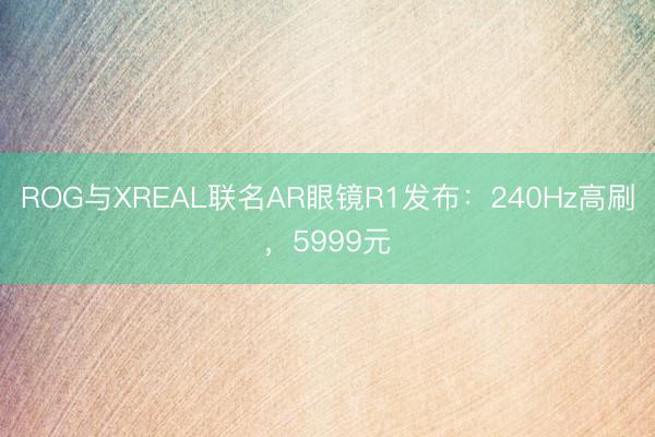 ROG与XREAL联名AR眼镜R1发布：240Hz高刷，5999元