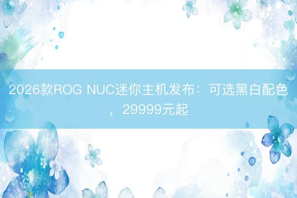 2026款ROG NUC迷你主机发布：可选黑白配色，29999元起