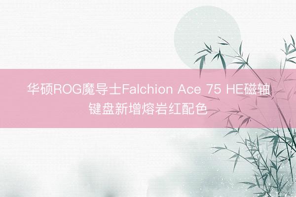 华硕ROG魔导士Falchion Ace 75 HE磁轴键盘新增熔岩红配色