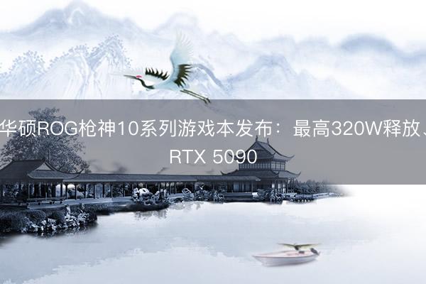 华硕ROG枪神10系列游戏本发布:最高320W释放、RTX 5090