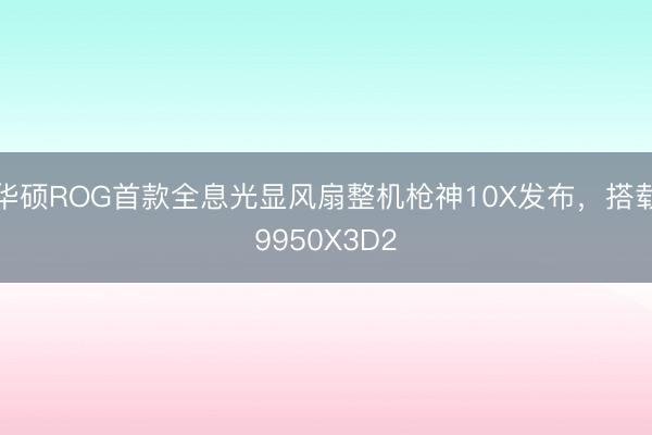 华硕ROG首款全息光显风扇整机枪神10X发布,搭载9950X3D2