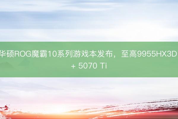 华硕ROG魔霸10系列游戏本发布,至高9955HX3D + 5070 Ti