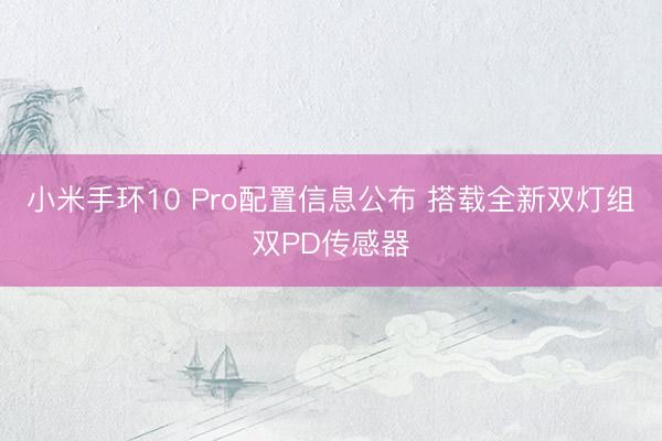 小米手环10 Pro配置信息公布 搭载全新双灯组双PD传感器