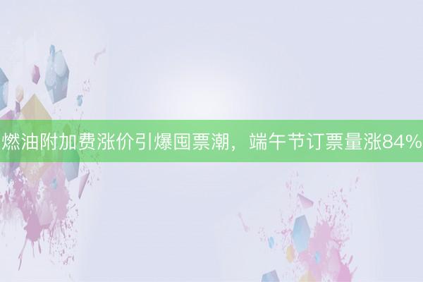 燃油附加费涨价引爆囤票潮，端午节订票量涨84%