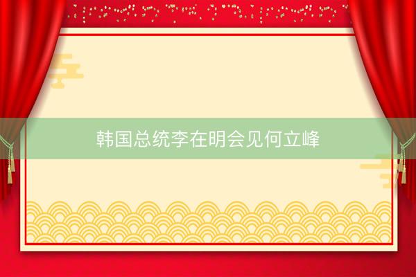 韩国总统李在明会见何立峰