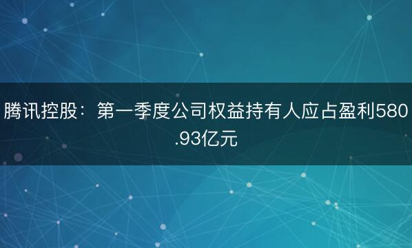 腾讯控股：第一季度公司权益持有人应占盈利580.93亿元