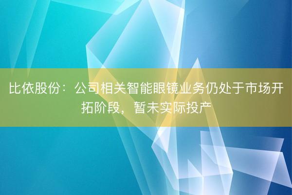 比依股份：公司相关智能眼镜业务仍处于市场开拓阶段，暂未实际投产