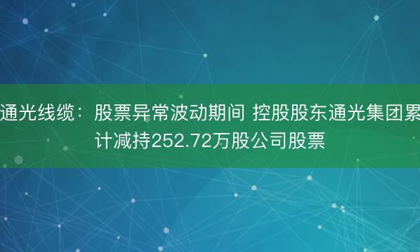 通光线缆：股票异常波动期间 控股股东通光集团累计减持252.72万股公司股票