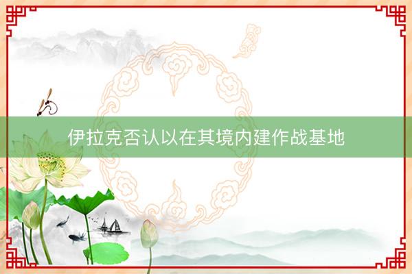 伊拉克否认以在其境内建作战基地