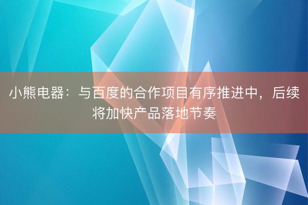 小熊电器：与百度的合作项目有序推进中，后续将加快产品落地节奏