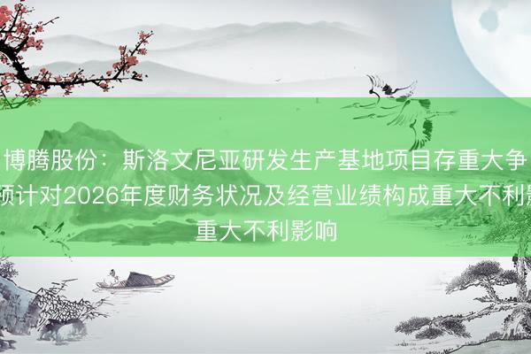 博腾股份：斯洛文尼亚研发生产基地项目存重大争议 预计对2026年度财务状况及经营业绩构成重大不利影响