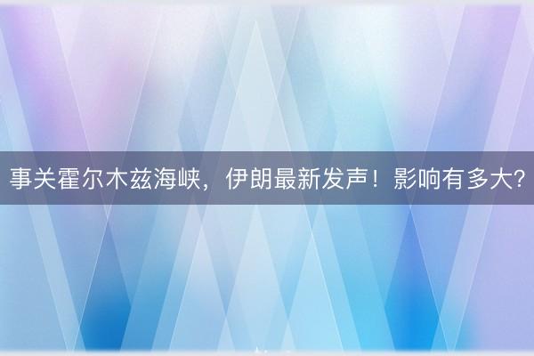 事关霍尔木兹海峡，伊朗最新发声！影响有多大？