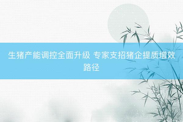 生猪产能调控全面升级 专家支招猪企提质增效路径
