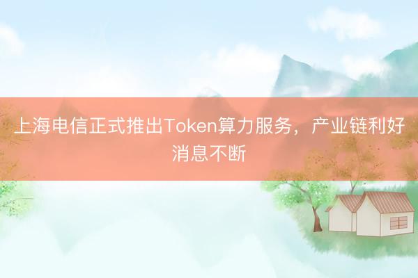 上海电信正式推出Token算力服务，产业链利好消息不断