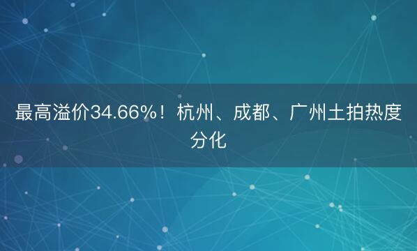 最高溢价34.66%!杭州、成都、广州土拍热度分化