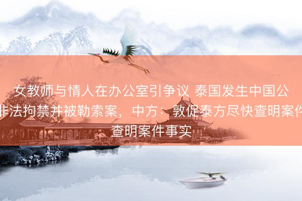 女教师与情人在办公室引争议 泰国发生中国公民遭非法拘禁并被勒索案，中方：敦促泰方尽快查明案件事实