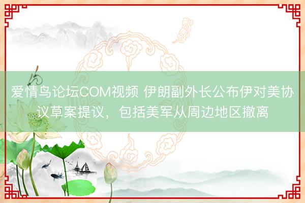爱情鸟论坛COM视频 伊朗副外长公布伊对美协议草案提议，包括美军从周边地区撤离