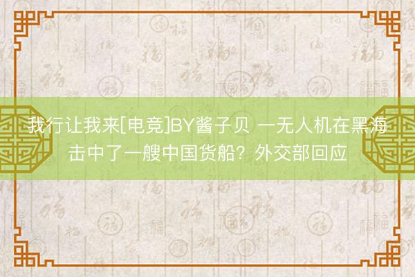 我行让我来[电竞]BY酱子贝 一无人机在黑海击中了一艘中国货船？外交部回应