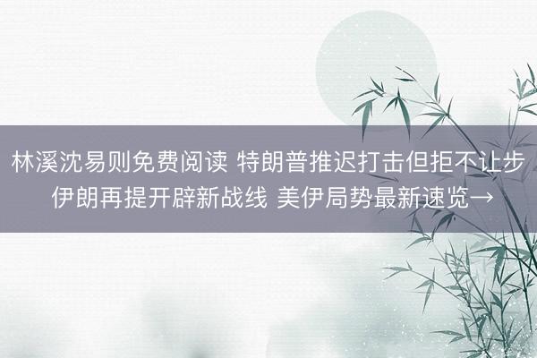 林溪沈易则免费阅读 特朗普推迟打击但拒不让步 伊朗再提开辟新战线 美伊局势最新速览→