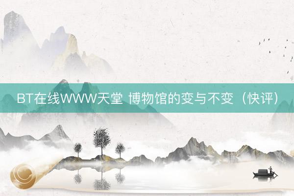 BT在线WWW天堂 博物馆的变与不变（快评）