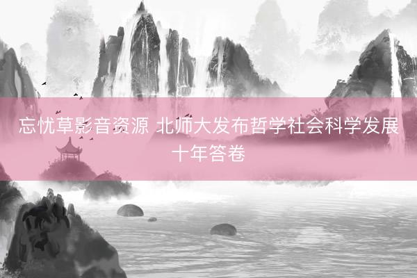 忘忧草影音资源 北师大发布哲学社会科学发展十年答卷