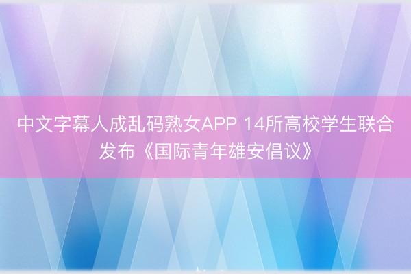 中文字幕人成乱码熟女APP 14所高校学生联合发布《国际青年雄安倡议》