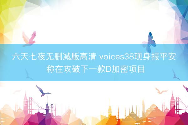 六天七夜无删减版高清 voices38现身报平安 称在攻破下一款D加密项目