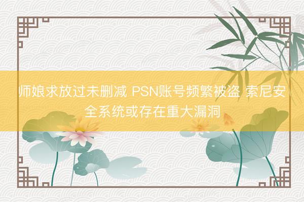 师娘求放过未删减 PSN账号频繁被盗 索尼安全系统或存在重大漏洞