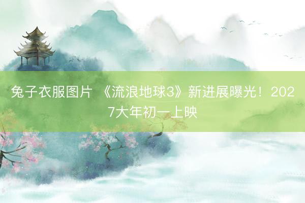 兔子衣服图片 《流浪地球3》新进展曝光！2027大年初一上映