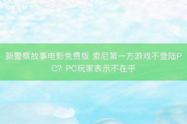 新警察故事电影免费版 索尼第一方游戏不登陆PC？PC玩家表示不在乎