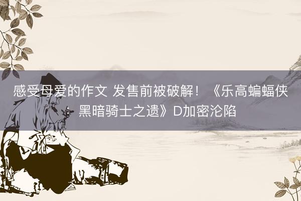 感受母爱的作文 发售前被破解！《乐高蝙蝠侠：黑暗骑士之遗》D加密沦陷