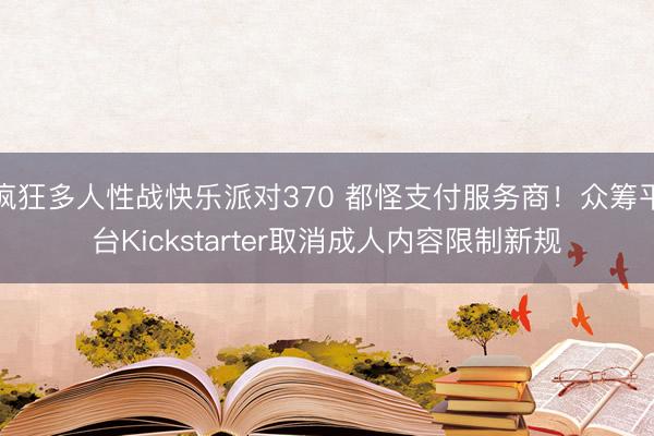 疯狂多人性战快乐派对370 都怪支付服务商！众筹平台Kickstarter取消成人内容限制新规