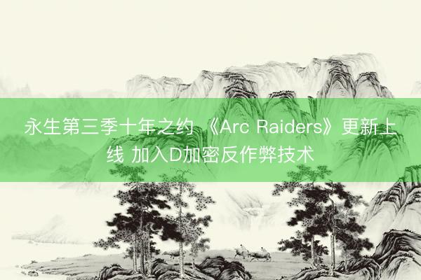 永生第三季十年之约 《Arc Raiders》更新上线 加入D加密反作弊技术