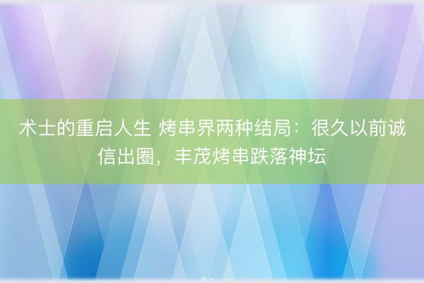 术士的重启人生 烤串界两种结局：很久以前诚信出圈，丰茂烤串跌落神坛