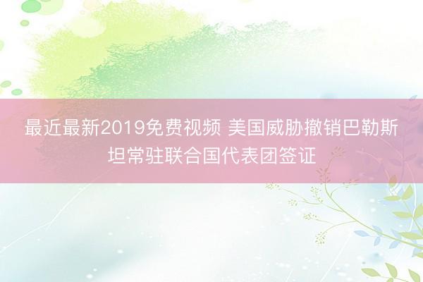 最近最新2019免费视频 美国威胁撤销巴勒斯坦常驻联合国代表团签证