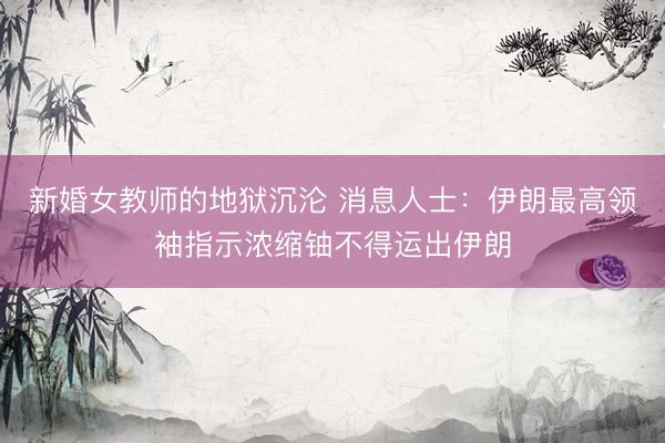 新婚女教师的地狱沉沦 消息人士：伊朗最高领袖指示浓缩铀不得运出伊朗