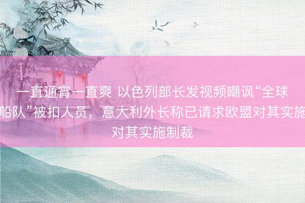 一直通宵一直爽 以色列部长发视频嘲讽“全球坚韧船队”被扣人员，意大利外长称已请求欧盟对其实施制裁