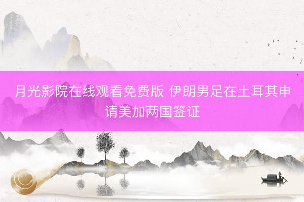 月光影院在线观看免费版 伊朗男足在土耳其申请美加两国签证
