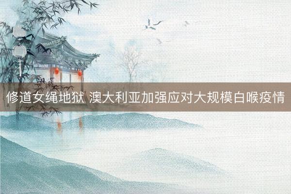 修道女绳地狱 澳大利亚加强应对大规模白喉疫情