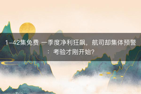 1-42集免费 一季度净利狂飙，航司却集体预警：考验才刚开始？