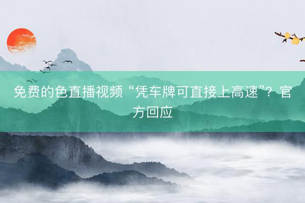 免费的色直播视频 “凭车牌可直接上高速”？官方回应