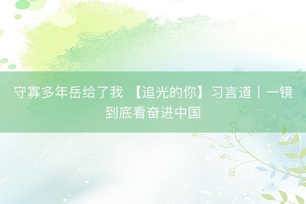 守寡多年岳给了我 【追光的你】习言道｜一镜到底看奋进中国