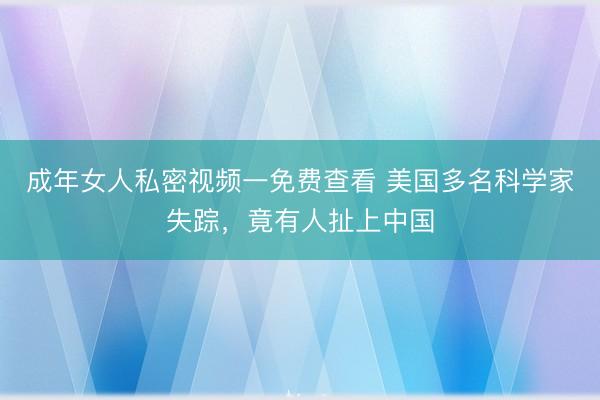 成年女人私密视频一免费查看 美国多名科学家失踪，竟有人扯上中国