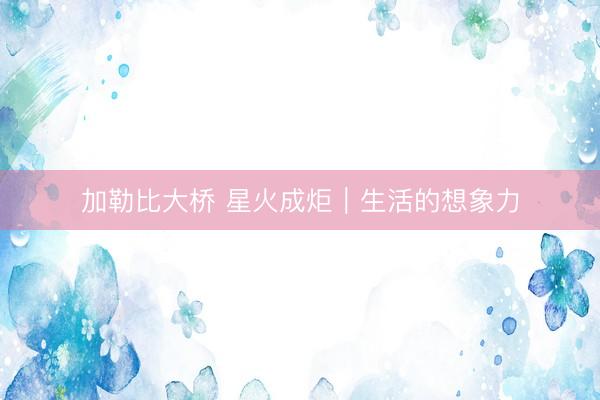 加勒比大桥 星火成炬｜生活的想象力