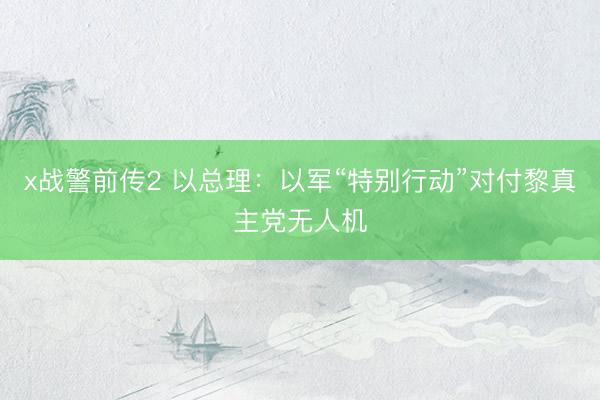 x战警前传2 以总理：以军“特别行动”对付黎真主党无人机