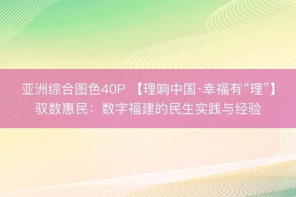 亚洲综合图色40P 【理响中国·幸福有“理”】驭数惠民：数字福建的民生实践与经验