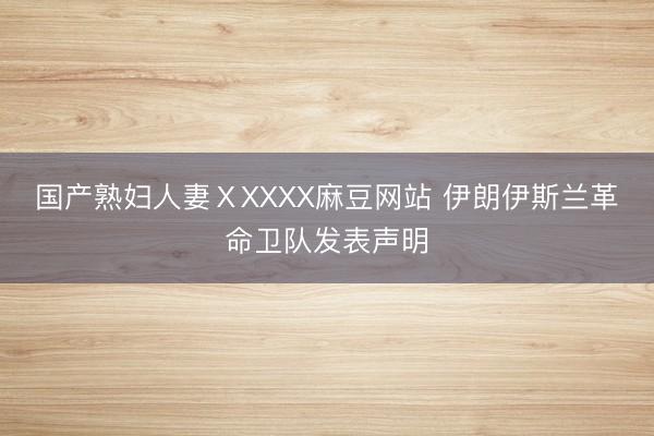 国产熟妇人妻ⅩXXXX麻豆网站 伊朗伊斯兰革命卫队发表声明