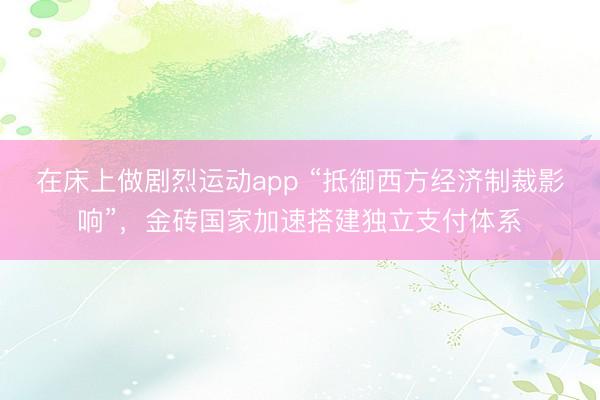 在床上做剧烈运动app “抵御西方经济制裁影响”，金砖国家加速搭建独立支付体系
