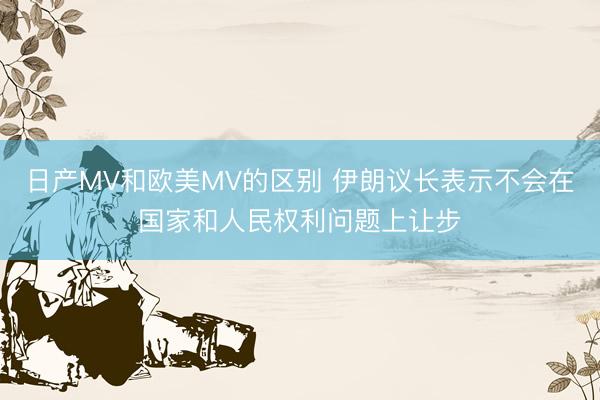 日产MV和欧美MV的区别 伊朗议长表示不会在国家和人民权利问题上让步