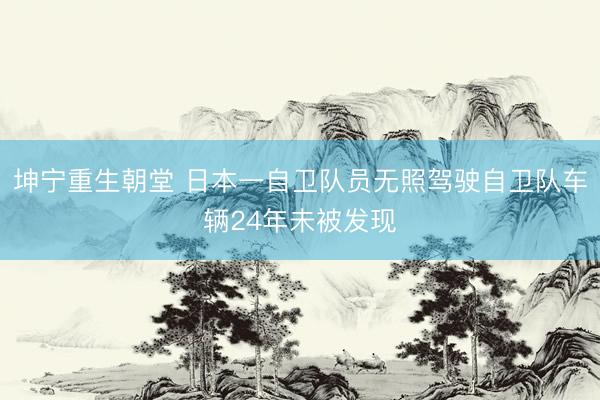 坤宁重生朝堂 日本一自卫队员无照驾驶自卫队车辆24年未被发现